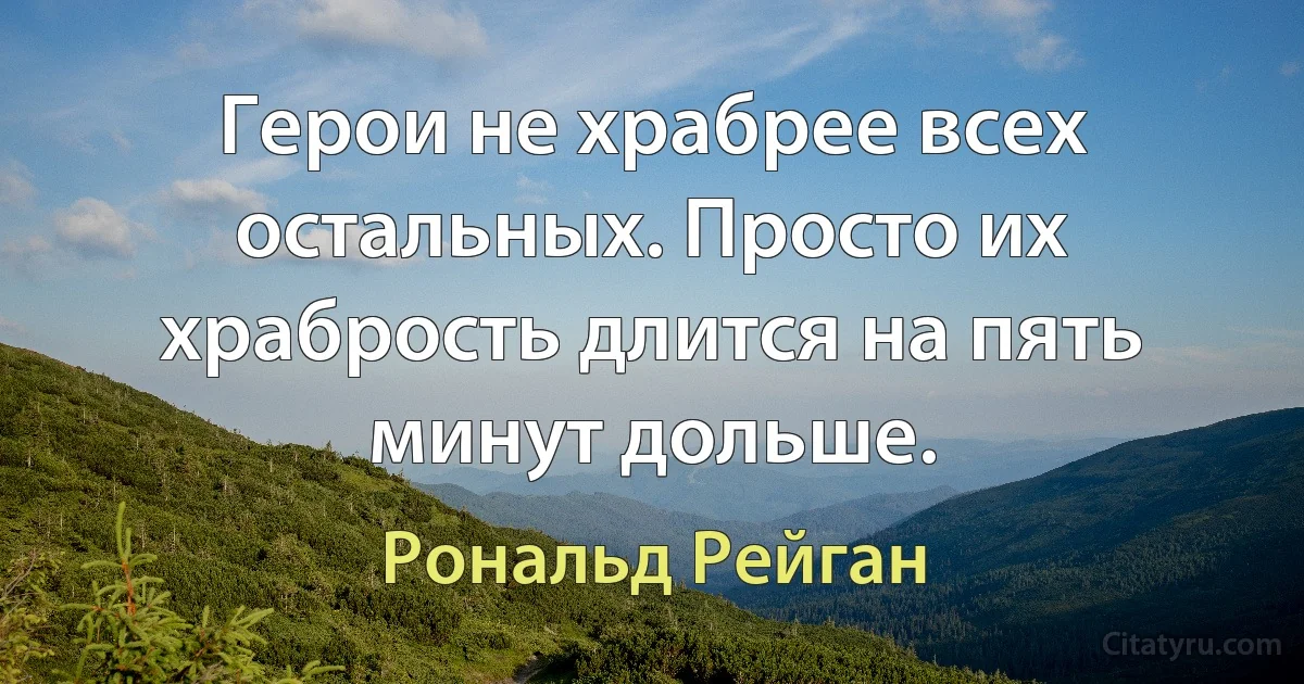 Герои не храбрее всех остальных. Просто их храбрость длится на пять минут дольше. (Рональд Рейган)