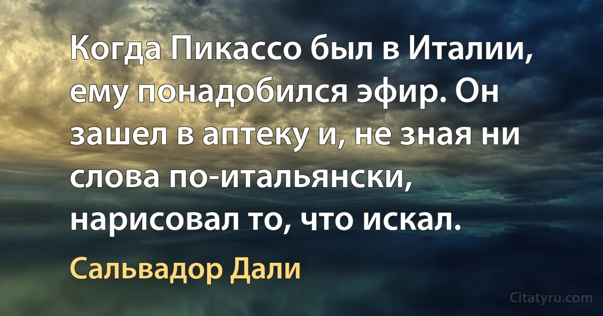 Когда Пикассо был в Италии, ему понадобился эфир. Он зашел в аптеку и, не зная ни слова по-итальянски, нарисовал то, что искал. (Сальвадор Дали)