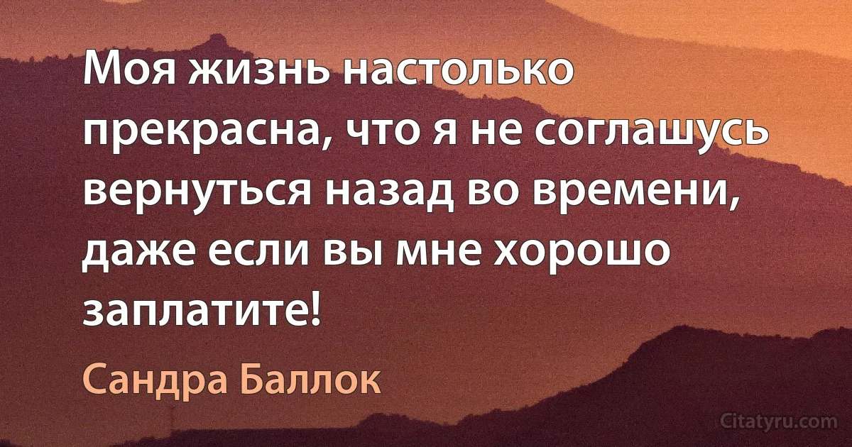 Моя жизнь настолько прекрасна, что я не соглашусь вернуться назад во времени, даже если вы мне хорошо заплатите! (Сандра Баллок)