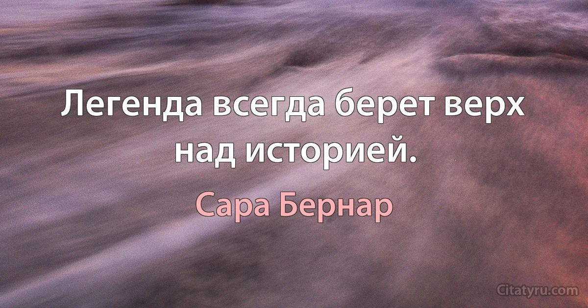 Легенда всегда берет верх над историей. (Сара Бернар)