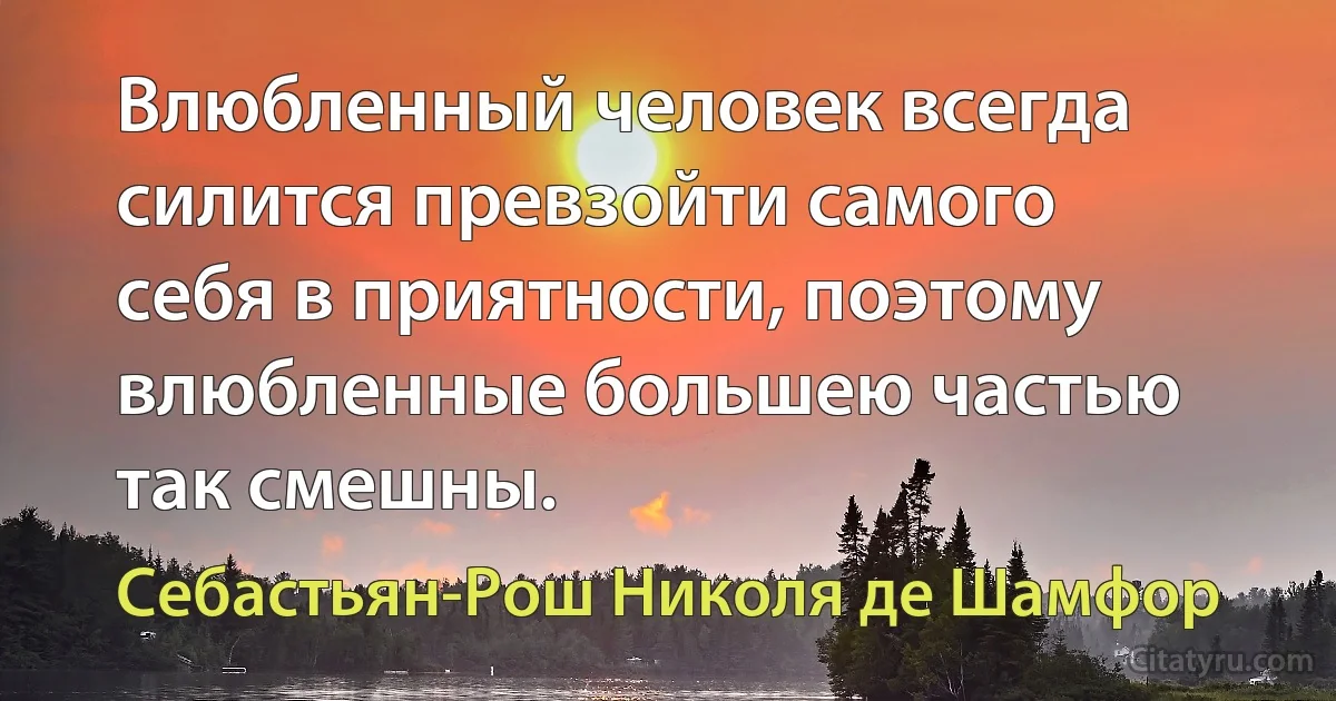 Влюбленный человек всегда силится превзойти самого себя в приятности, поэтому влюбленные большею частью так смешны. (Себастьян-Рош Николя де Шамфор)