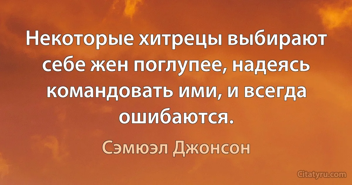 Некоторые хитрецы выбирают себе жен поглупее, надеясь командовать ими, и всегда ошибаются. (Сэмюэл Джонсон)