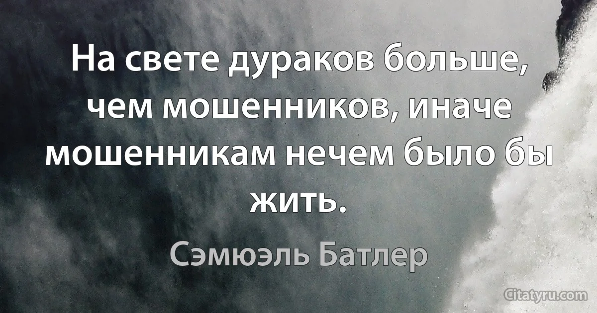 На свете дураков больше, чем мошенников, иначе мошенникам нечем было бы жить. (Сэмюэль Батлер)