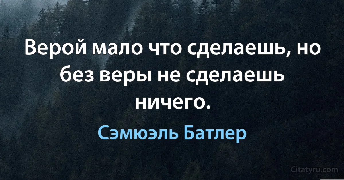 Верой мало что сделаешь, но без веры не сделаешь ничего. (Сэмюэль Батлер)