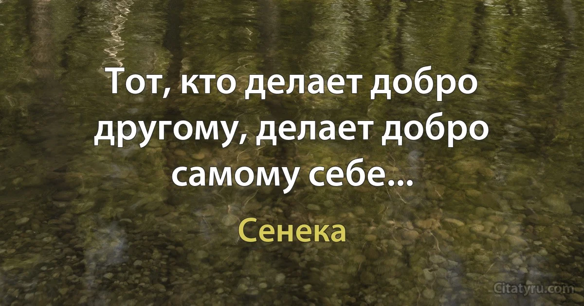 Тот, кто делает добро другому, делает добро самому себе... (Сенека)