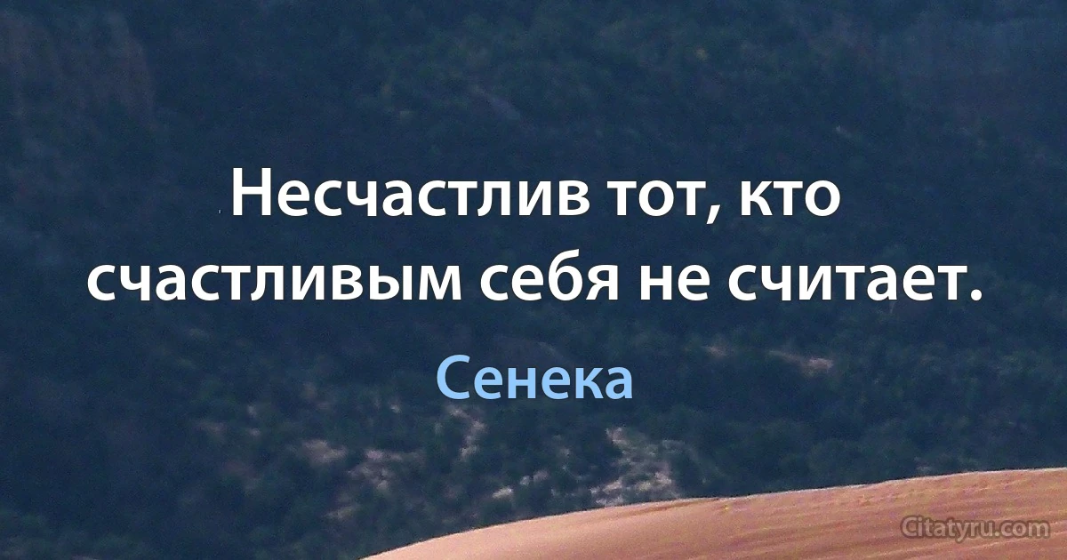 Несчастлив тот, кто счастливым себя не считает. (Сенека)