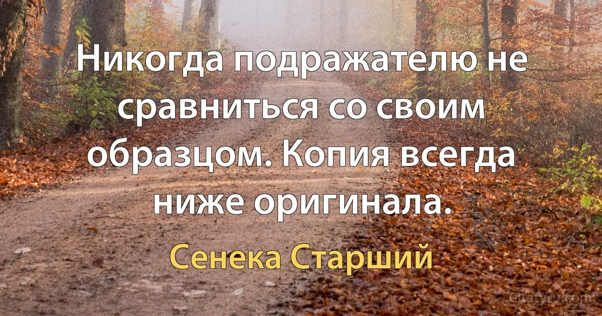 Никогда подражателю не сравниться со своим образцом. Копия всегда ниже оригинала. (Сенека Старший)