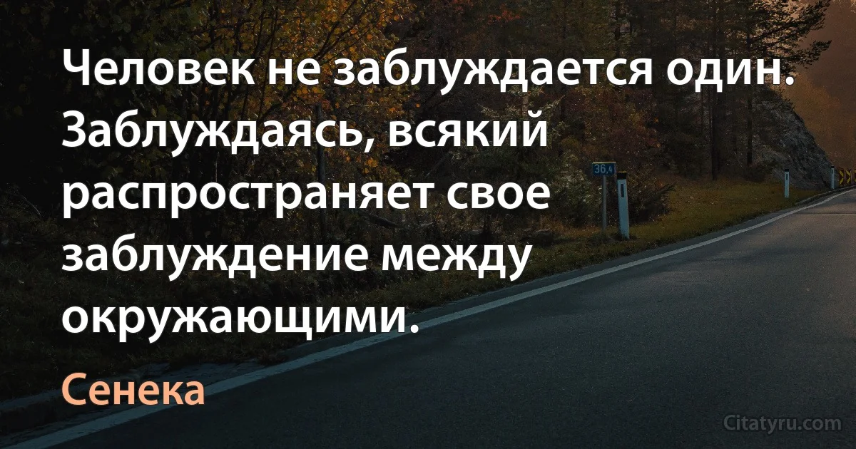 Человек не заблуждается один. Заблуждаясь, всякий распространяет свое заблуждение между окружающими. (Сенека)