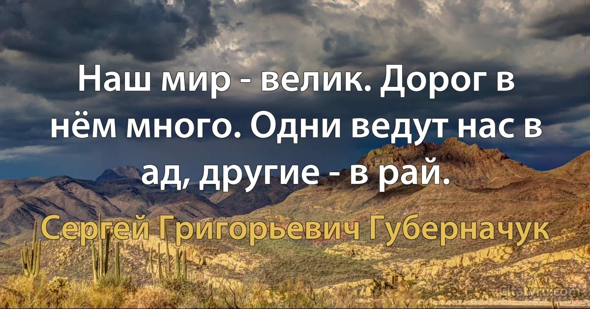 Наш мир - велик. Дорог в нём много. Одни ведут нас в ад, другие - в рай. (Сергей Григорьевич Губерначук)