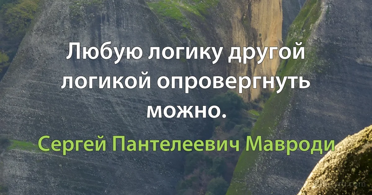 Любую логику другой логикой опровергнуть можно. (Сергей Пантелеевич Мавроди)