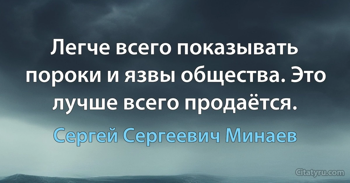 Легче всего показывать пороки и язвы общества. Это лучше всего продаётся. (Сергей Сергеевич Минаев)