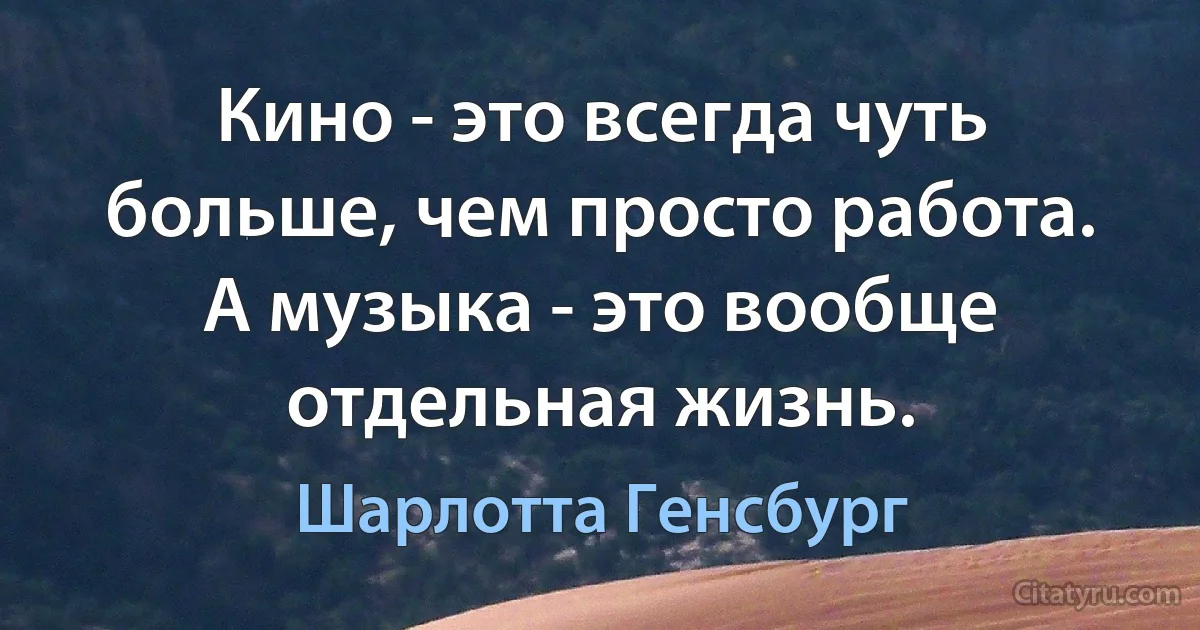 Кино - это всегда чуть больше, чем просто работа. А музыка - это вообще отдельная жизнь. (Шарлотта Генсбург)