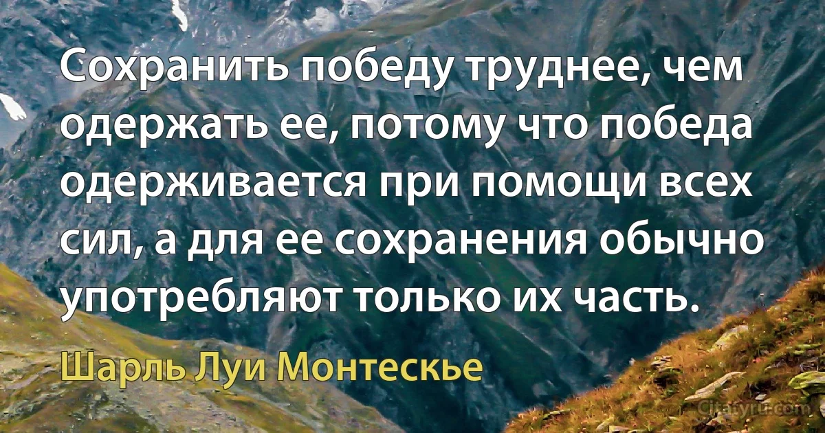 Сохранить победу труднее, чем одержать ее, потому что победа одерживается при помощи всех сил, а для ее сохранения обычно употребляют только их часть. (Шарль Луи Монтескье)