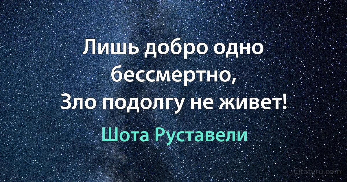 Лишь добро одно бессмертно, 
Зло подолгу не живет! (Шота Руставели)