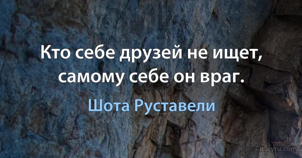 Кто себе друзей не ищет, самому себе он враг. (Шота Руставели)