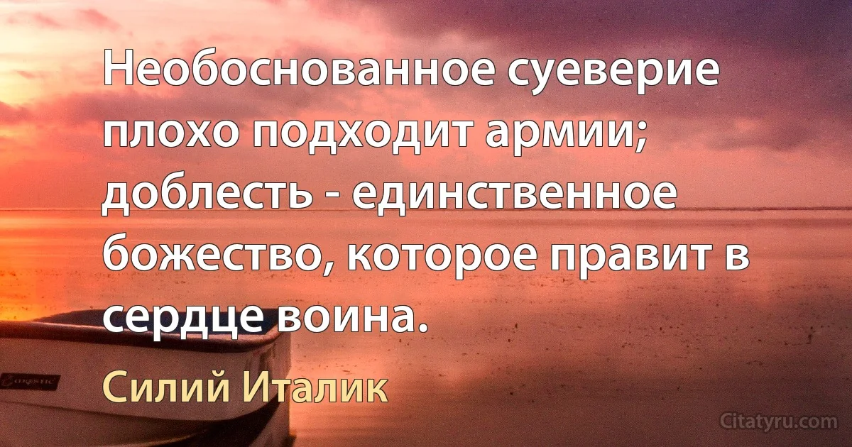 Необоснованное суеверие плохо подходит армии; доблесть - единственное божество, которое правит в сердце воина. (Силий Италик)