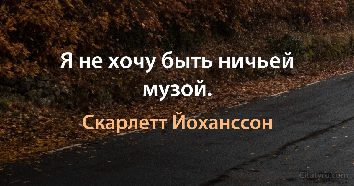 Я не хочу быть ничьей музой. (Скарлетт Йоханссон)