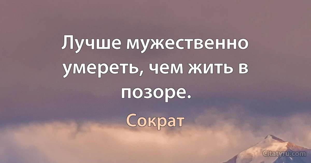 Лучше мужественно умереть, чем жить в позоре. (Сократ)