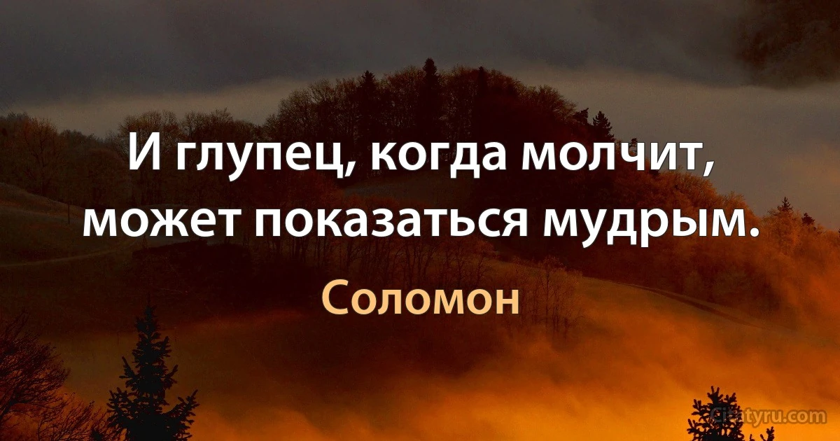 И глупец, когда молчит, может показаться мудрым. (Соломон)