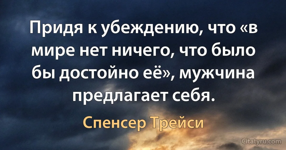 Придя к убеждению, что «в мире нет ничего, что было бы достойно её», мужчина предлагает себя. (Спенсер Трейси)