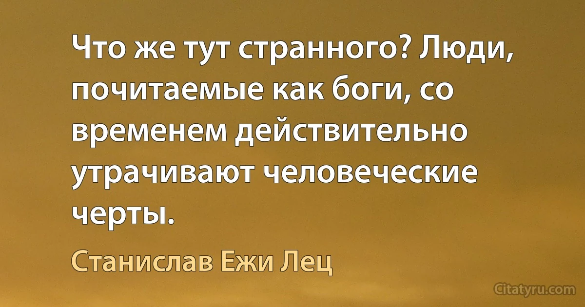 Что же тут странного? Люди, почитаемые как боги, со временем действительно утрачивают человеческие черты. (Станислав Ежи Лец)