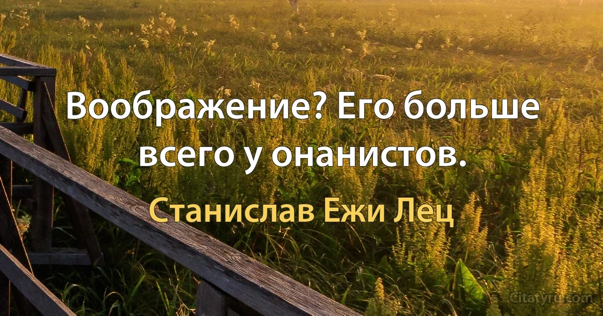 Воображение? Его больше всего у онанистов. (Станислав Ежи Лец)