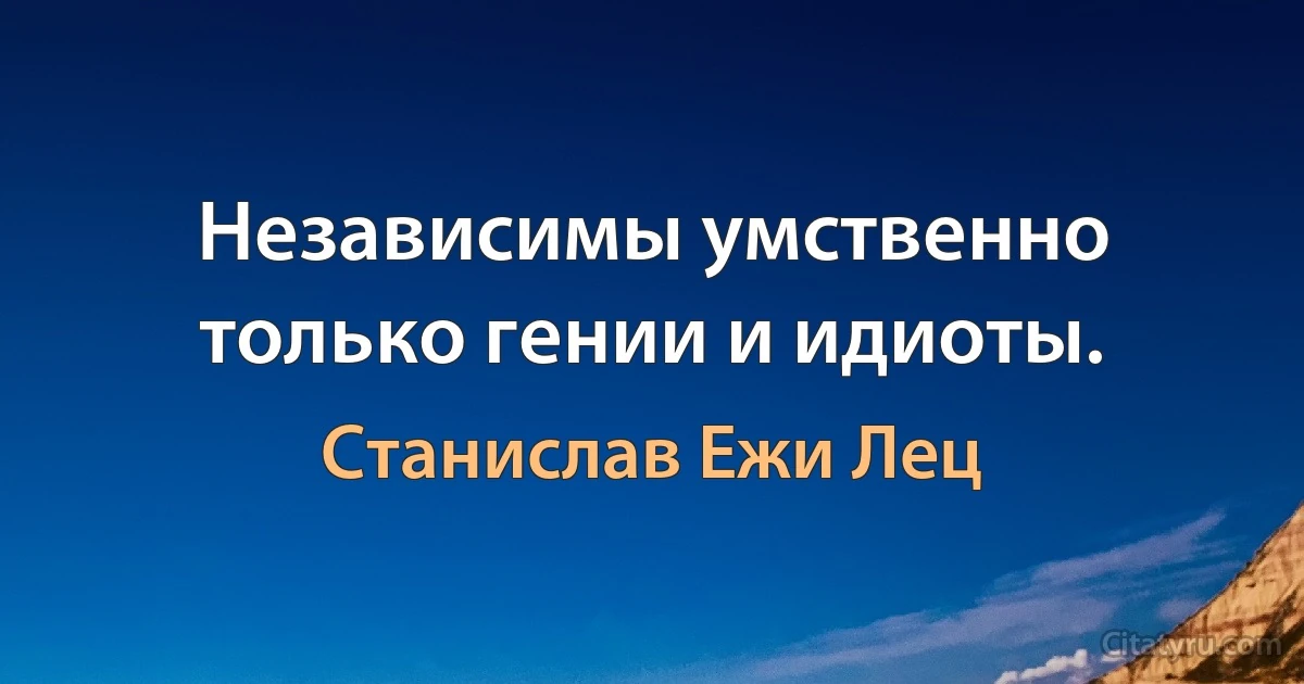 Независимы умственно только гении и идиоты. (Станислав Ежи Лец)