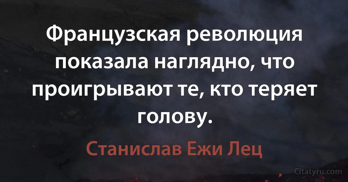 Французская революция показала наглядно, что проигрывают те, кто теряет голову. (Станислав Ежи Лец)