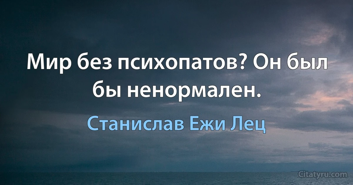 Мир без психопатов? Он был бы ненормален. (Станислав Ежи Лец)