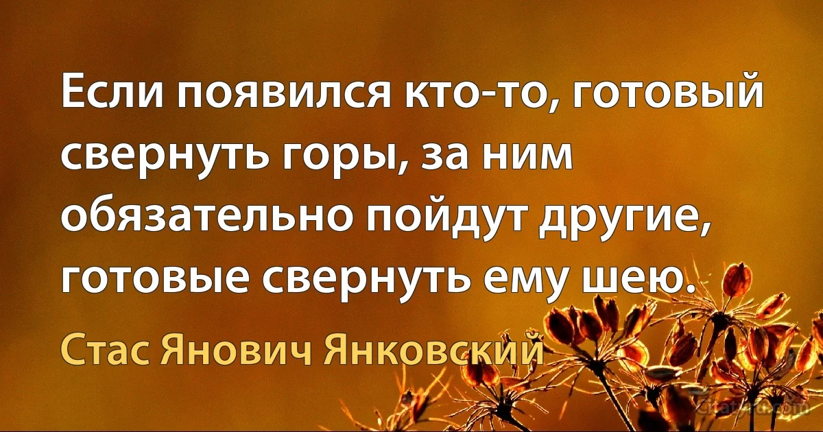 Если появился кто-то, готовый свернуть горы, за ним обязательно пойдут другие, готовые свернуть ему шею. (Стас Янович Янковский)