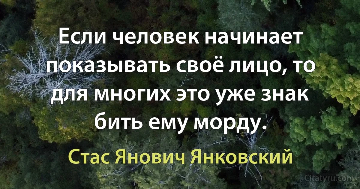 Если человек начинает показывать своё лицо, то для многих это уже знак бить ему морду. (Стас Янович Янковский)