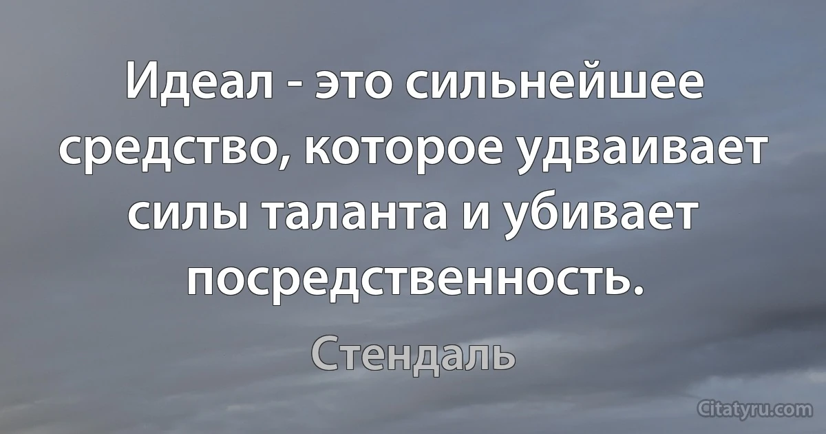 Идеал - это сильнейшее средство, которое удваивает силы таланта и убивает посредственность. (Стендаль)