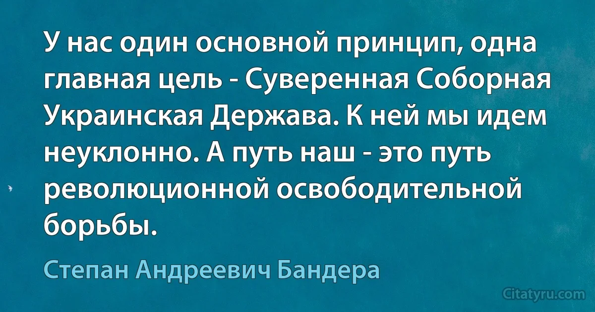 У нас один основной принцип, одна главная цель - Суверенная Соборная Украинская Держава. К ней мы идем неуклонно. А путь наш - это путь революционной освободительной борьбы. (Степан Андреевич Бандера)