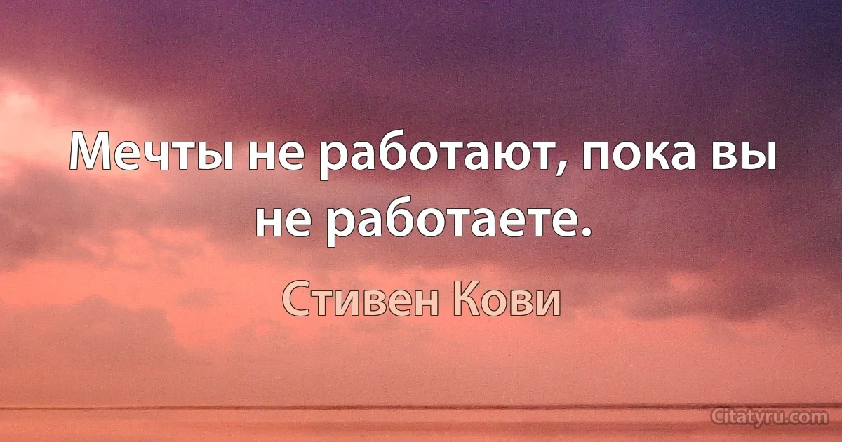 Мечты не работают, пока вы не работаете. (Стивен Кови)