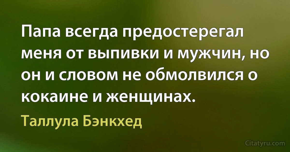 Папа всегда предостерегал меня от выпивки и мужчин, но он и словом не обмолвился о кокаине и женщинах. (Таллула Бэнкхед)