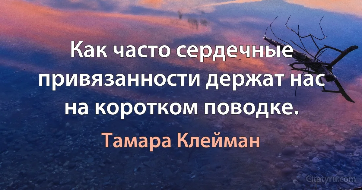 Как часто сердечные привязанности держат нас на коротком поводке. (Тамара Клейман)