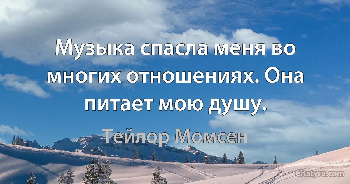 Музыка спасла меня во многих отношениях. Она питает мою душу. (Тейлор Момсен)