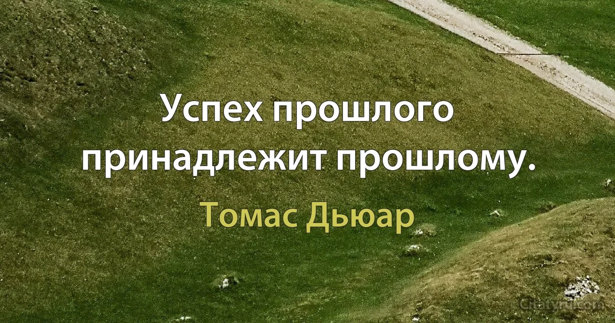 Успех прошлого принадлежит прошлому. (Томас Дьюар)