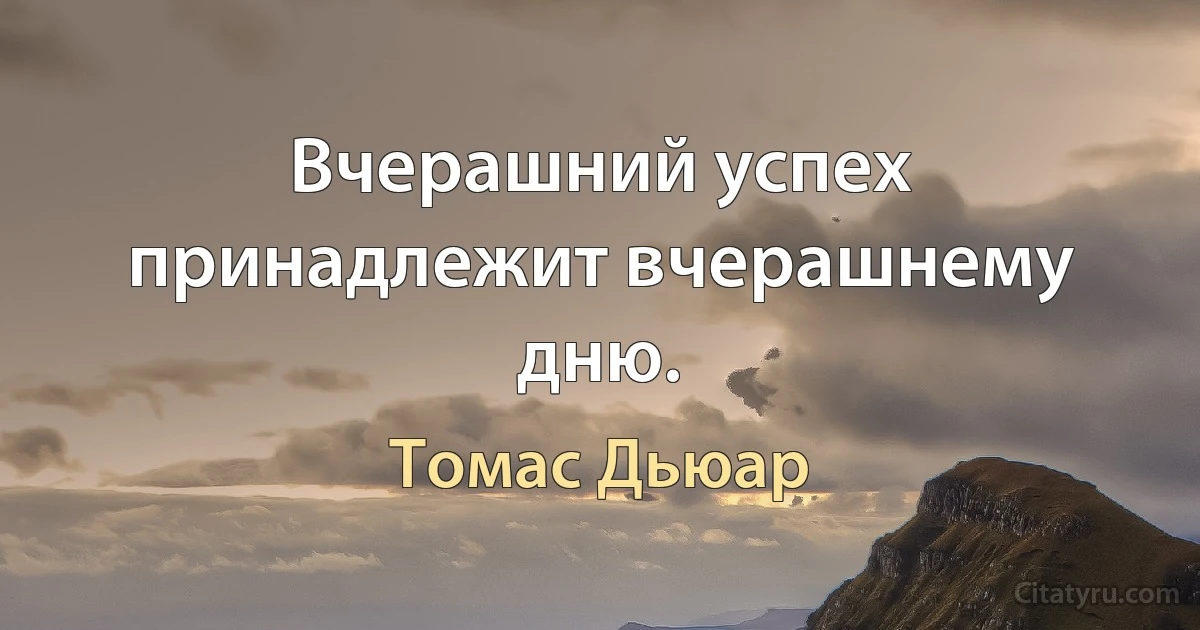 Вчерашний успех принадлежит вчерашнему дню. (Томас Дьюар)