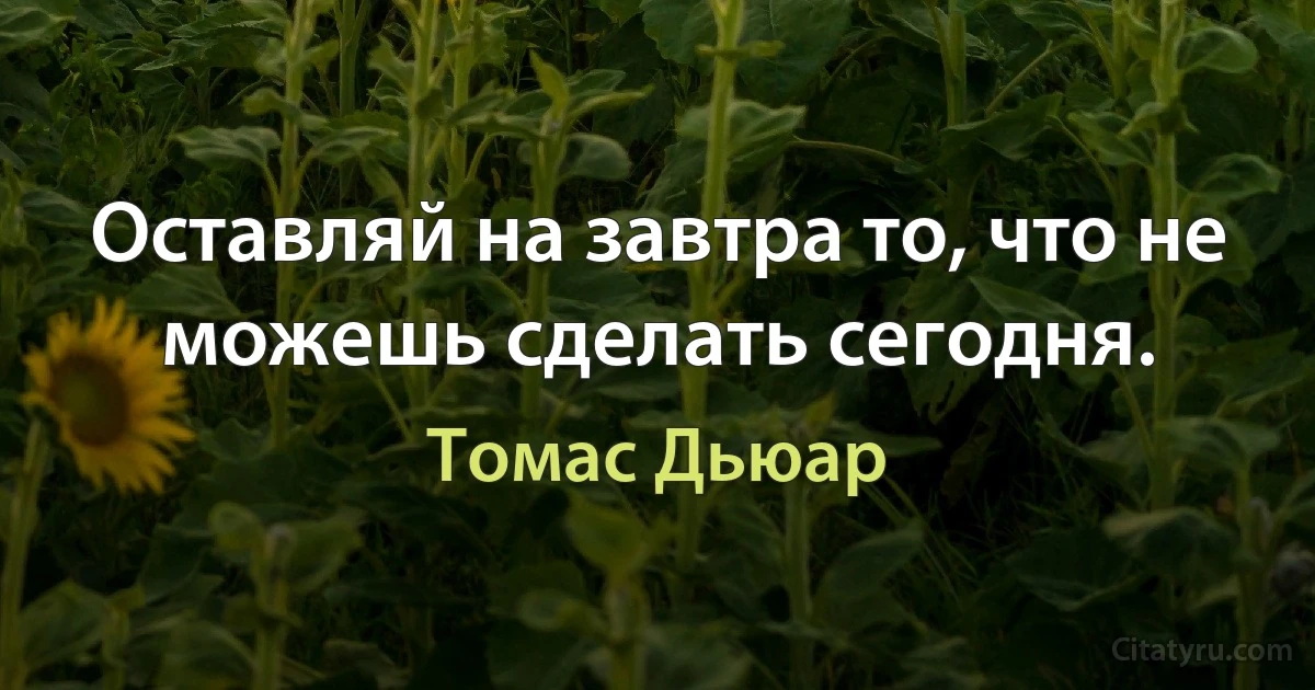 Оставляй на завтра то, что не можешь сделать сегодня. (Томас Дьюар)