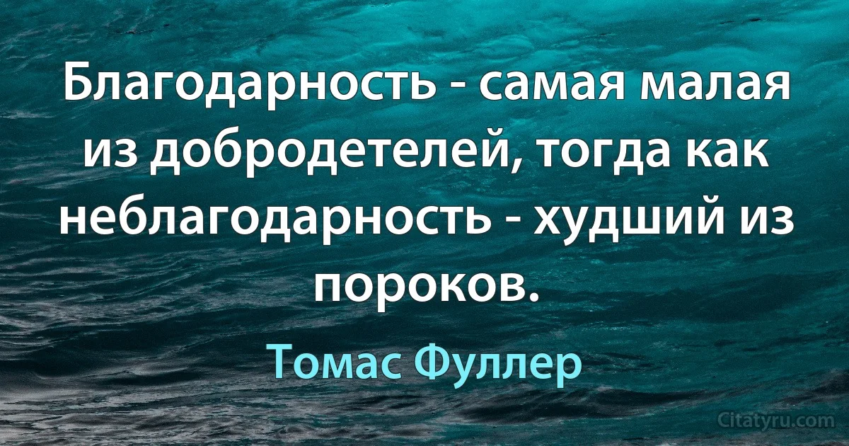 Благодарность - самая малая из добродетелей, тогда как неблагодарность - худший из пороков. (Томас Фуллер)