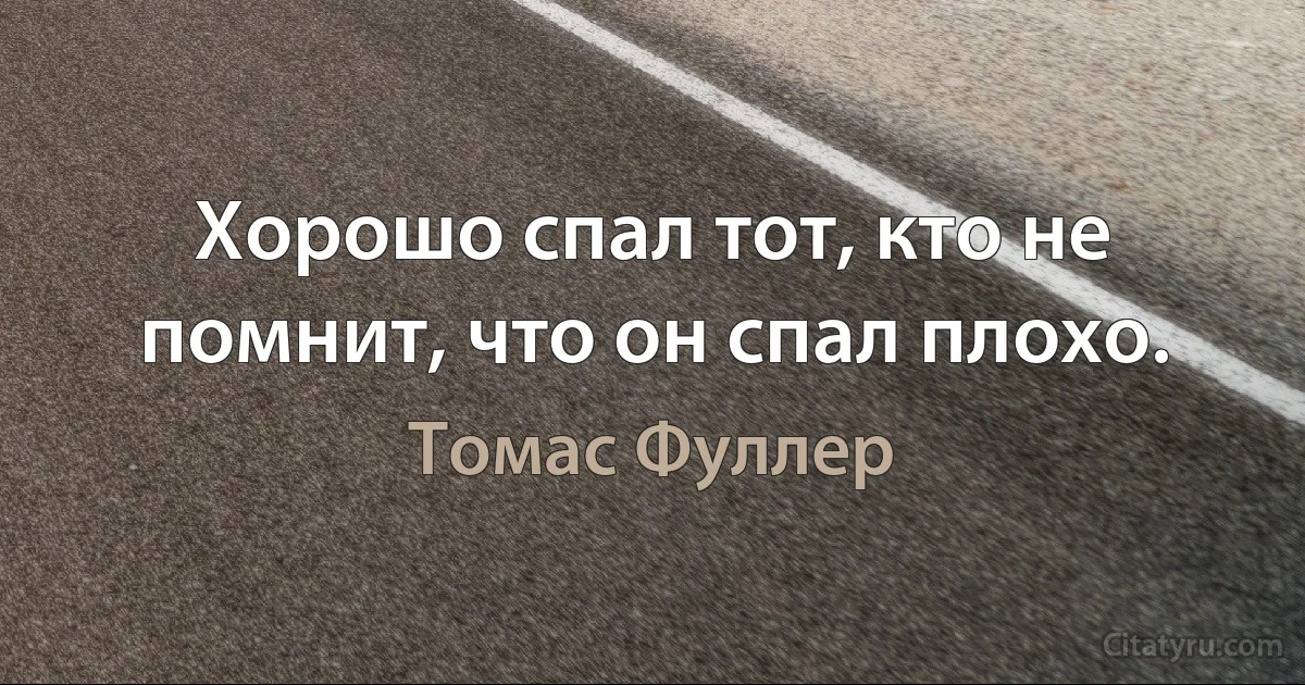 Хорошо спал тот, кто не помнит, что он спал плохо. (Томас Фуллер)