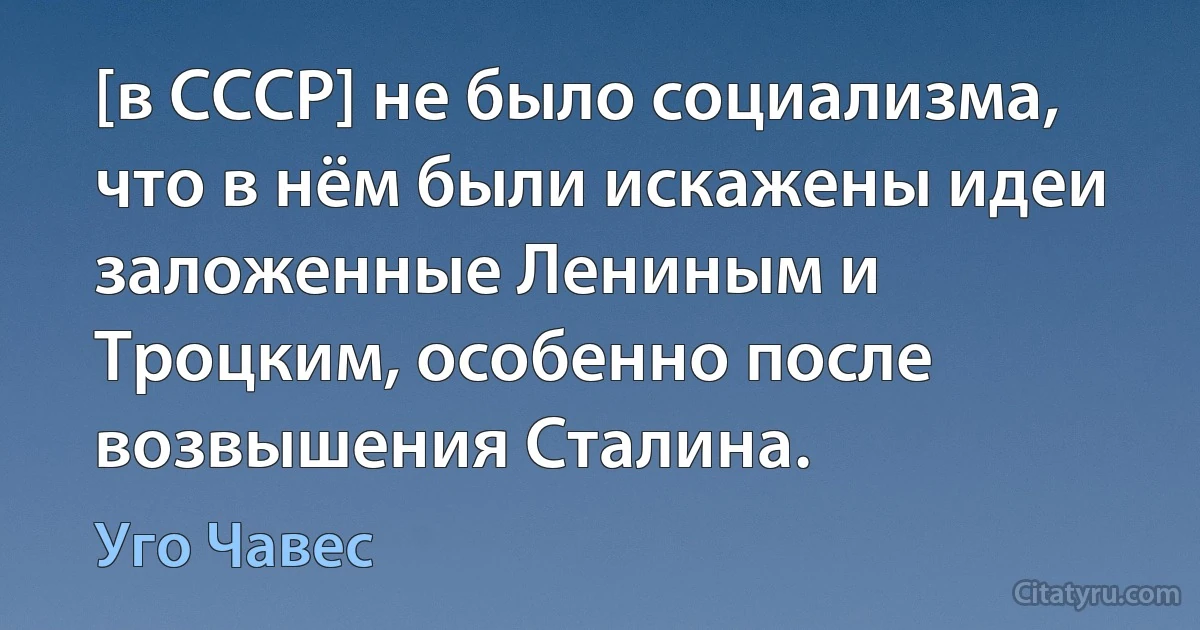 [в СССР] не было социализма, что в нём были искажены идеи заложенные Лениным и Троцким, особенно после возвышения Сталина. (Уго Чавес)