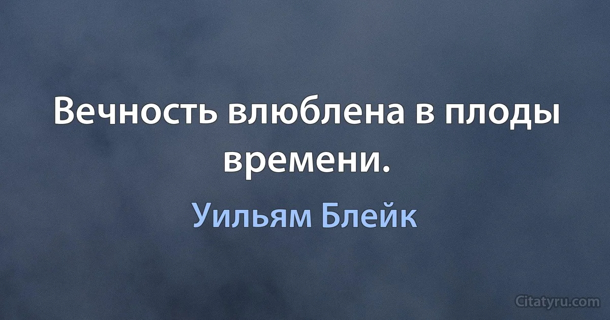 Вечность влюблена в плоды времени. (Уильям Блейк)