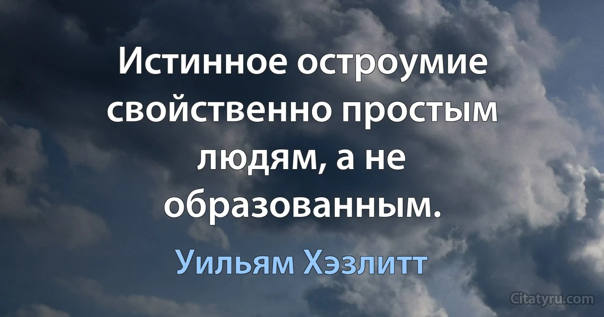 Истинное остроумие свойственно простым людям, а не образованным. (Уильям Хэзлитт)