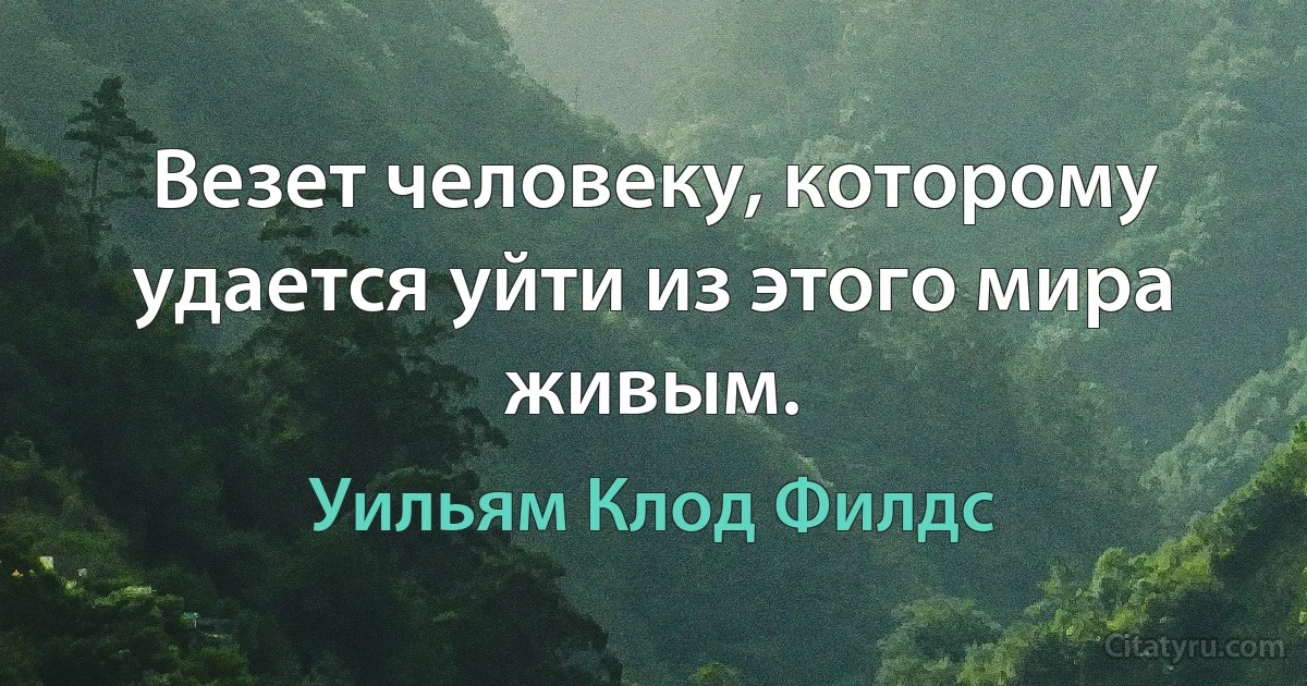 Везет человеку, которому удается уйти из этого мира живым. (Уильям Клод Филдс)