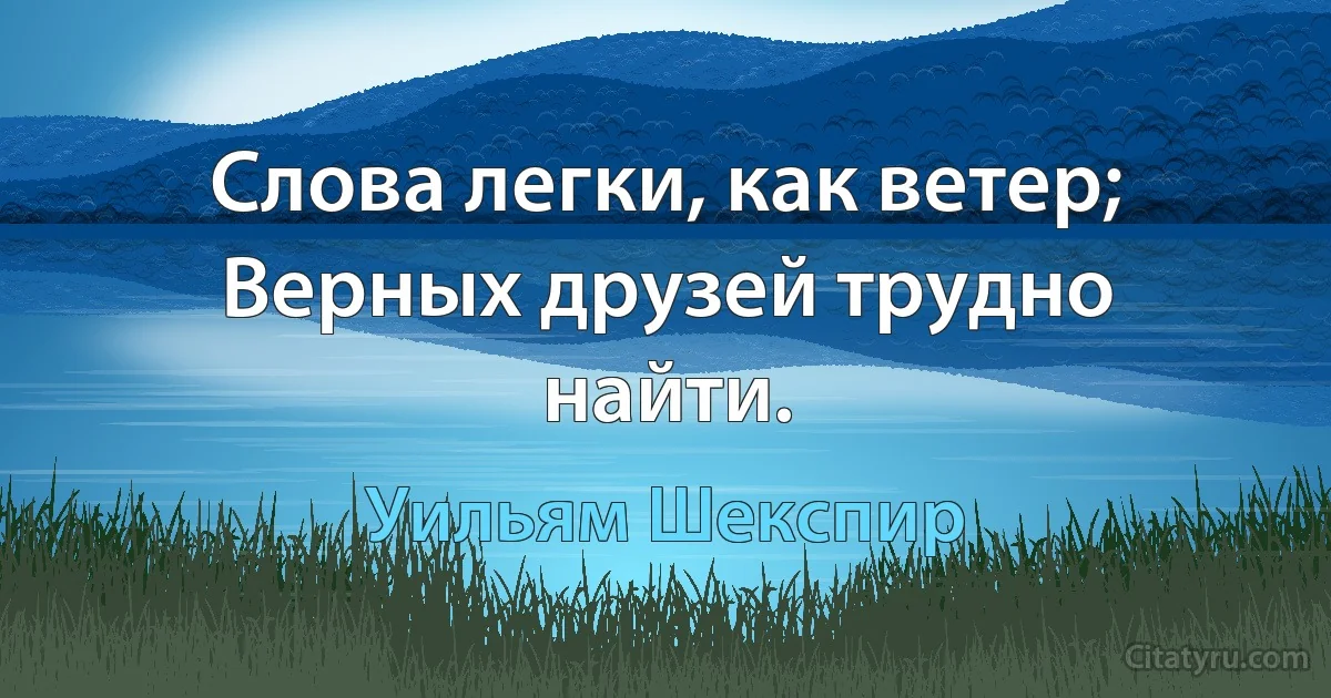 Слова легки, как ветер; Верных друзей трудно найти. (Уильям Шекспир)