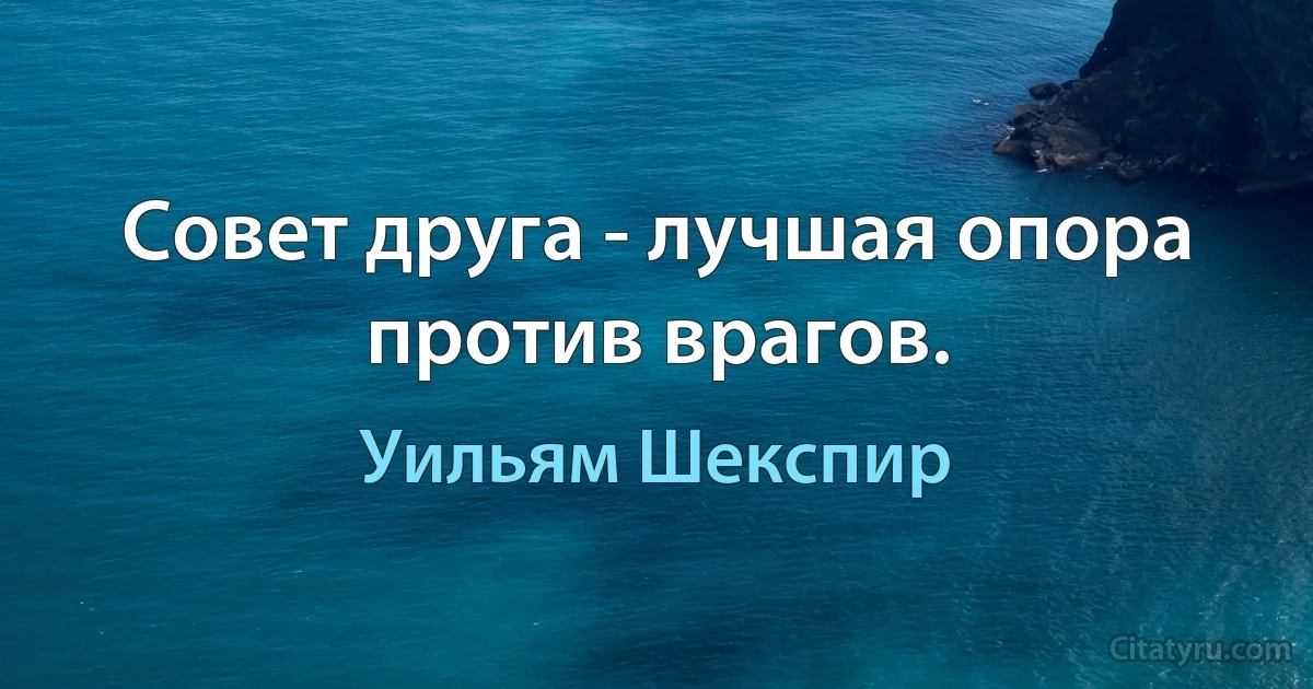 Совет друга - лучшая опора против врагов. (Уильям Шекспир)