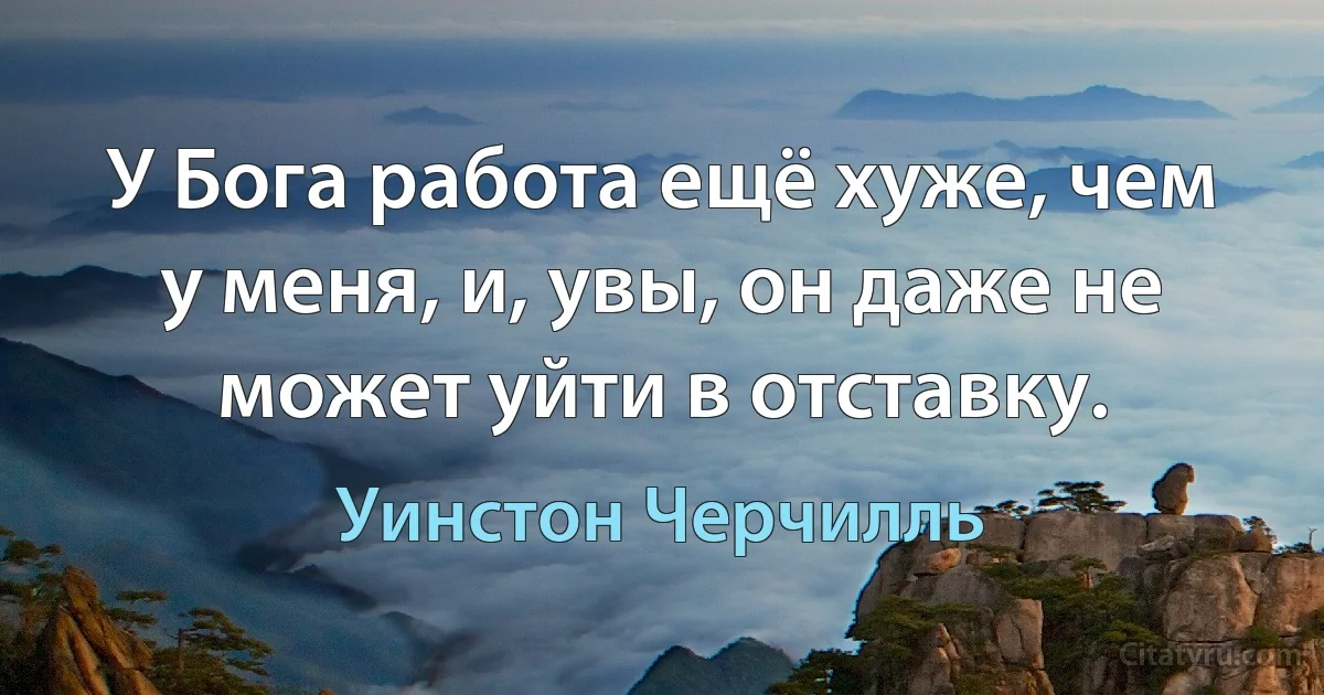 У Бога работа ещё хуже, чем у меня, и, увы, он даже не может уйти в отставку. (Уинстон Черчилль)