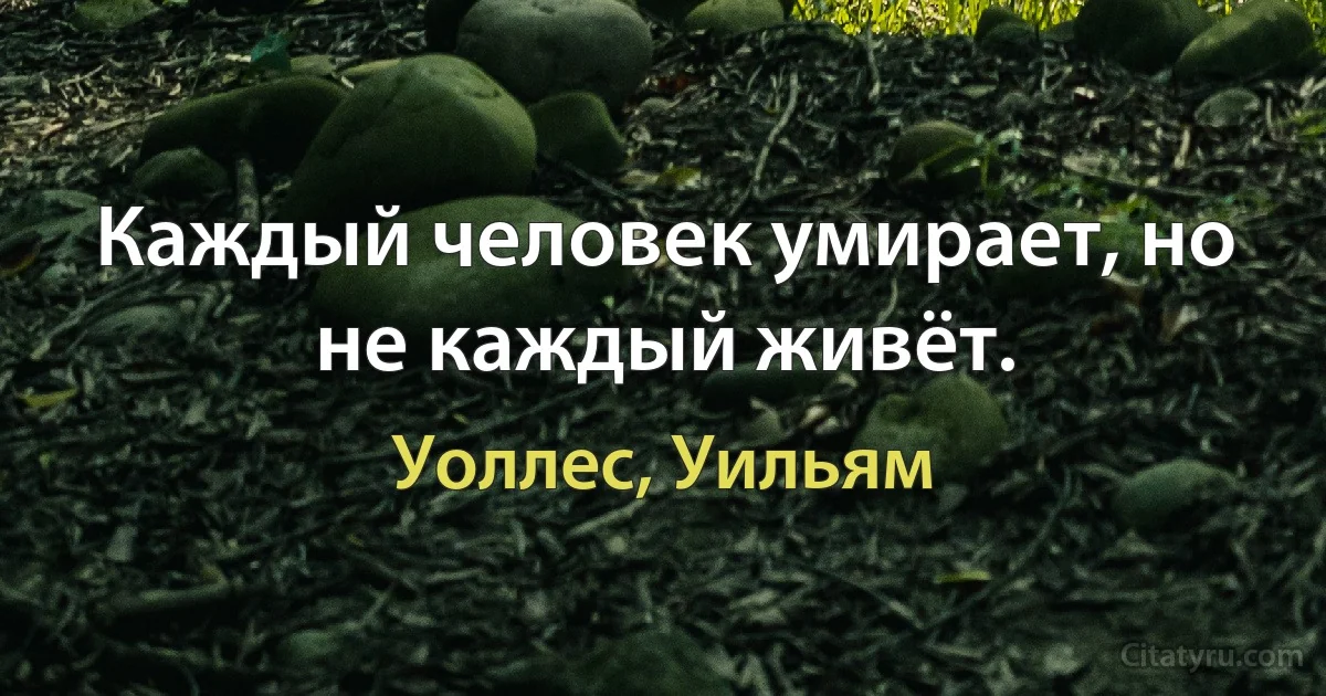 Каждый человек умирает, но не каждый живёт. (Уоллес, Уильям)